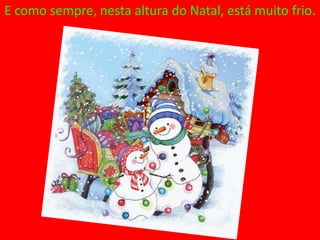 E como sempre, nesta altura do Natal, está muito frio.
 