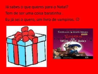 Já sabes o que queres para o Natal?
Tem de ser uma coisa baratinha .
Eu já sei o quero, um livro de vampiros. 
 