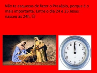 Não te esqueças de fazer o Presépio, porque é o
mais importante. Entre o dia 24 e 25 Jesus
nasceu às 24h. 
 