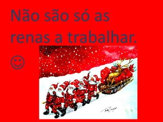 Não são só as
renas a trabalhar.

 