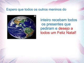 Espero que todos os outros meninos do


                     inteiro recebam todos
                      os presentes que
                     pediram e desejo a
                     todos um Feliz Natal!
 