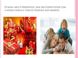 O NATAL NÃO É PRESENTES, MAS SIM PODER ESTAR COM
A NOSSA FAMÍLIA E COM AS PESSOAS QUE AMAMOS.

 