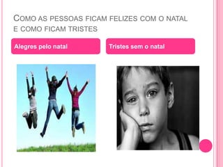 COMO AS PESSOAS FICAM FELIZES COM O NATAL
E COMO FICAM TRISTES
Alegres pelo natal

Tristes sem o natal

 