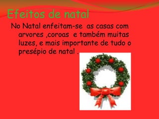 Efeitos de natal
No Natal enfeitam-se as casas com
  arvores ,coroas e também muitas
  luzes, e mais importante de tudo o
  presépio de natal .
 
