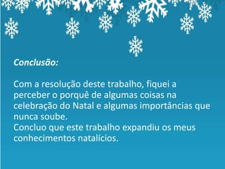 Conclusão:

Com a resolução deste trabalho, fiquei a
perceber o porquê de algumas coisas na
celebração do Natal e algumas importâncias que
nunca soube.
Concluo que este trabalho expandiu os meus
conhecimentos natalícios.
 