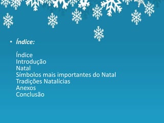 • Índice:
  Índice
  Introdução
  Natal
  Símbolos mais importantes do Natal
  Tradições Natalícias
  Anexos
  Conclusão
 