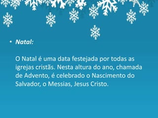 • Natal:

 O Natal é uma data festejada por todas as
 igrejas cristãs. Nesta altura do ano, chamada
 de Advento, é celebrado o Nascimento do
 Salvador, o Messias, Jesus Cristo.
 
