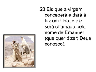 23 Eis que a virgem conceberá e dará à luz um filho, e ele será chamado pelo nome de Emanuel (que quer dizer: Deus conosco). 