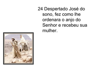 24 Despertado José do sono, fez como lhe ordenara o anjo do Senhor e recebeu sua mulher. 