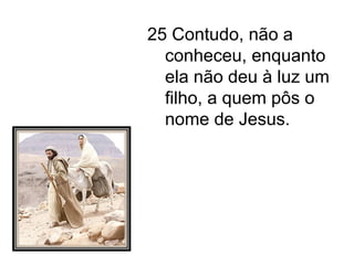 25 Contudo, não a conheceu, enquanto ela não deu à luz um filho, a quem pôs o nome de Jesus. 