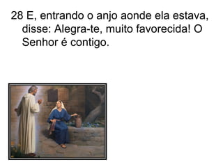 28 E, entrando o anjo aonde ela estava, disse: Alegra-te, muito favorecida! O Senhor é contigo. 