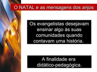 Os evangelistas desejavam ensinar algo às suas comunidades quando contavam uma história.  A finalidade era  didático-pedagógica. O NATAL e as mensagens dos anjos 