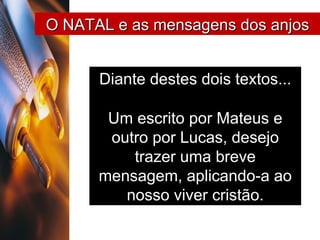Diante destes dois textos... Um escrito por Mateus e outro por Lucas, desejo trazer uma breve mensagem, aplicando-a ao nosso viver cristão. O NATAL e as mensagens dos anjos 