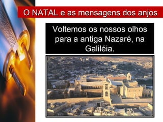 O NATAL e as mensagens dos anjos Voltemos os nossos olhos para a antiga Nazaré, na Galiléia. 