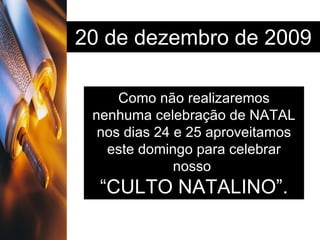 20 de dezembro de 2009 Como não realizaremos nenhuma celebração de NATAL nos dias 24 e 25 aproveitamos este domingo para celebrar nosso  “ CULTO NATALINO”. 