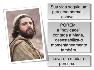 PORÉM,  a “novidade”  contada a Maria,  desestabiliza-o momentaneamente também. Sua vida seguia um percurso normal... estável.  Leva-o a mudar o percurso.  