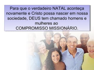 Para que o verdadeiro NATAL aconteça novamente e Cristo possa nascer em nossa sociedade, DEUS tem chamado homens e mulheres ao  COMPROMISSO MISSIONÁRIO. 