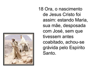 18 Ora, o nascimento de Jesus Cristo foi assim: estando Maria, sua mãe, desposada com José, sem que tivessem antes coabitado, achou-se grávida pelo Espírito Santo.  