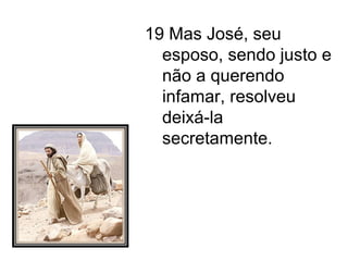 19 Mas José, seu esposo, sendo justo e não a querendo infamar, resolveu deixá-la secretamente. 