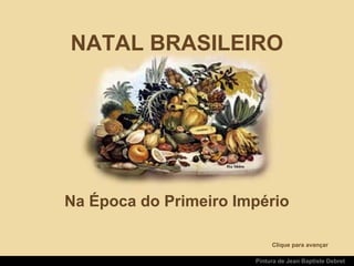 NATAL BRASILEIRONATAL BRASILEIRO
Na Época do Primeiro ImpérioNa Época do Primeiro Império
Pintura de Jean Baptiste Debret
Clique para avançar
 