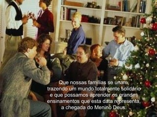 Que nossas famílias se unam, trazendo um mundo totalmente solidário e que possamos aprender os grandes ensinamentos que esta data representa, a chegada do Menino Deus. 