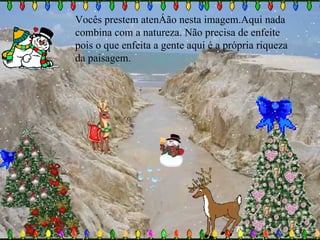 Vocês prestem atenção nesta imagem.Aqui nada combina com a natureza. Não precisa de enfeite pois o que enfeita a gente aqui é a própria riqueza da paisagem. 