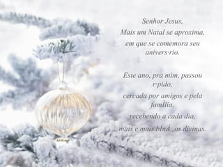 Senhor Jesus, Mais um Natal se aproxima, em que se comemora seu aniversário. Este ano, pra mim, passou rápido, cercada por amigos e pela família, recebendo a cada dia, mais e mais bênçãos divinas. 