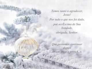 Temos tanto a agradecer, Jesus! Por tudo o que nos foi dado, obrigada, Senhor. Que possamos continuar dignos de seu amor e proteção. por acréscimo de Sua bondade, 