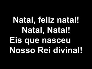 Natal, feliz natal! Natal, Natal! Eis que nasceu  Nosso Rei divinal! 