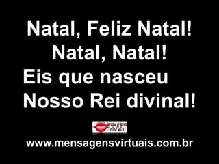 Natal, Feliz Natal! Natal, Natal! Eis que nasceu  Nosso Rei divinal! www.mensagensvirtuais.com.br 