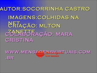AUTOR:SOCORRINHA CASTRO IMAGENS:COLHIDAS NA NET CRIAÇÃO: MLTON ZANETTE COLABORAÇÃO: MARA CRISTINA www.mensagensvirtuais.com.br 