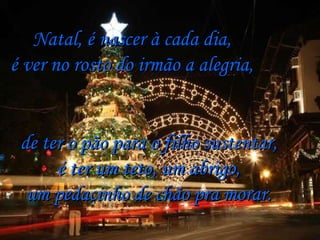 Natal, é nascer à cada dia, é ver no rosto do irmão a alegria, de ter o pão para o filho sustentar, é ter um teto, um abrigo, um pedacinho de chão pra morar. 