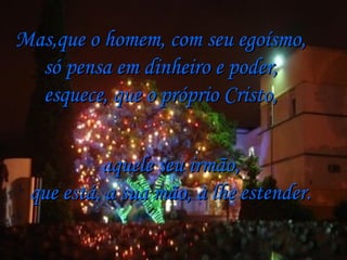 Mas,que o homem, com seu egoísmo, só pensa em dinheiro e poder, esquece, que o próprio Cristo, aquele seu irmão, que está, a sua mão, à lhe estender. 