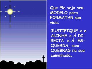 Que Ele seja seu MODELO para FORMATAR sua vida: JUSTIFIQUE-o e ALINHE-o À DI-REITA  e À  ES-QUERDA, sem QUEBRAS na sua caminhada. . 