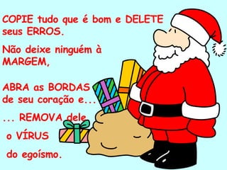 COPIE tudo que é bom e DELETE seus ERROS. Não deixe ninguém à MARGEM, ABRA as BORDAS de seu coração e... ... REMOVA dele o VÍRUS  do egoísmo. . 
