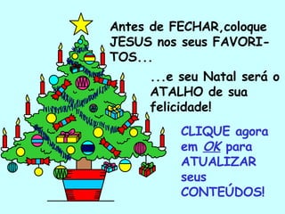 Antes de FECHAR,coloque JESUS nos seus FAVORI-TOS...  ...e seu Natal será o ATALHO de sua felicidade! CLIQUE agora em  OK  para ATUALIZAR seus CONTEÚDOS! . 