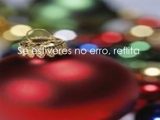 Se estiveres no erro, reflita   