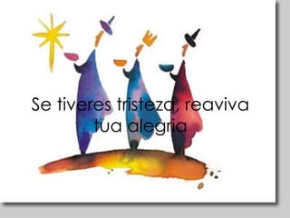 Se tiveres tristeza, reaviva tua alegria 