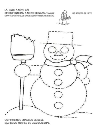 LÁ, ONDE A NEVE CAI
SINOS FESTEJAM A NOITE DE NATAL VAMOS FAZER O CONTORNO DO BONECO DE NEVE
E PINTE OS CÍRCULOS QUE ENCONTRAR DE VERMELHO.
OS PINHEIROS BRANCOS DE NEVE
SÃO COMO TORRES DE UMA CATEDRAL.
 