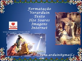Formatação
                          Verarduin
                            Texto
                         Ilze Soares
                           Imagens
                           Internet
www.mensagensvirtuais.com.br




                               Vera.arduin@gmail.c
                               om
 