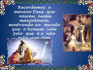 Recordemos o
  menino Deus que
    nasceu numa
    manjedoura,
mostrando ao mundo
 que o homem vale
 pelo que é e não
    pelo que tem.
 