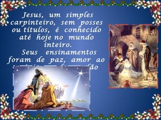 Jesus, um simples
 carpinteiro, sem posses
 ou títulos, é conhecido
   até hoje no mundo
          inteiro.
    Seus ensinamentos
foram de paz, amor ao
  próximo e do perdão
        irrestrito.
 