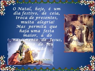 O Natal, hoje, é um
dia festivo, de ceia,
 troca de presentes,
   muita alegria!
 Mas permita que
   haja uma festa
     maior, a do
nascimento de Jesus,
   dentro do seu
       coração .
 