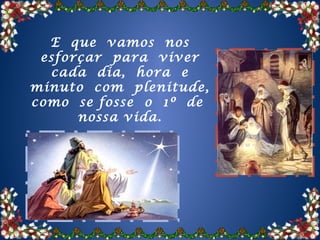 E que vamos nos
 esforçar para viver
  cada dia, hora e
minuto com plenitude,
como se fosse o 1º de
      nossa vida.
 