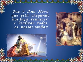 Que o Ano Novo
que está chegando
nos faça renascer
 e realizar todos
  os nossos sonhos!
 