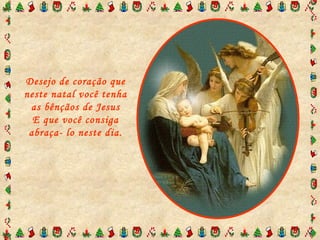 Desejo de coração que neste natal você tenha as bênçãos de Jesus E que você consiga abraça- lo neste dia. 