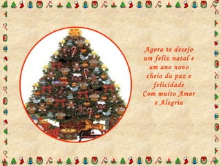 Agora te desejo um feliz natal e um ano novo cheio da paz e felicidade Com muito Amor e Alegria 