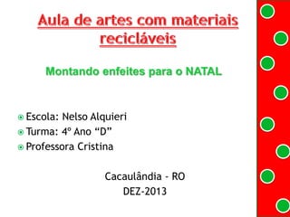 Montando enfeites para o NATAL

 Escola:

Nelso Alquieri
 Turma: 4º Ano “D”
 Professora Cristina
Cacaulândia - RO
DEZ-2013

 