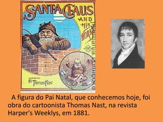       A figura do Pai Natal, que conhecemos hoje, foi obra do cartoonista ThomasNast, na revista Harper'sWeeklys, em 1881.