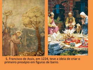 S. Francisco de Assis, em 1224, teve a ideia de criar o primeiro presépio em figuras de barro. 